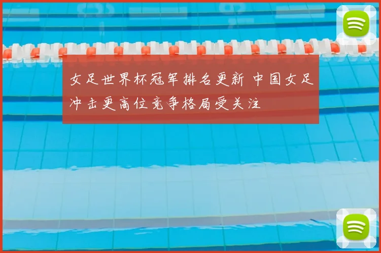 女足世界杯冠军排名更新 中国女足冲击更高位竞争格局受关注