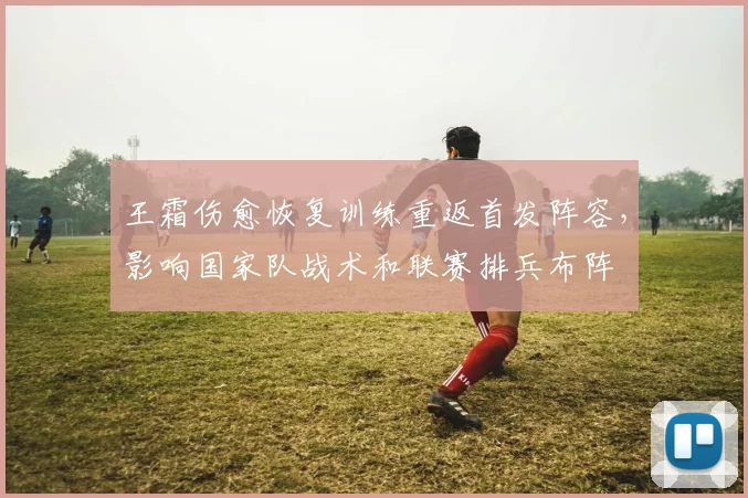 王霜伤愈恢复训练重返首发阵容，影响国家队战术和联赛排兵布阵