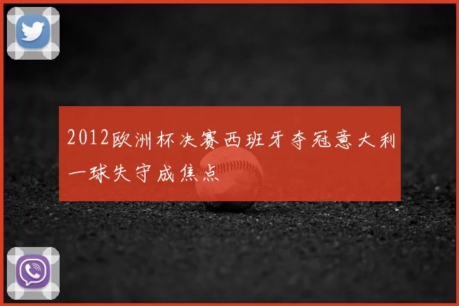 2012欧洲杯决赛西班牙夺冠意大利一球失守成焦点