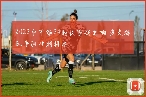 2022中甲第34轮收官战打响 多支球队争胜冲刺排名