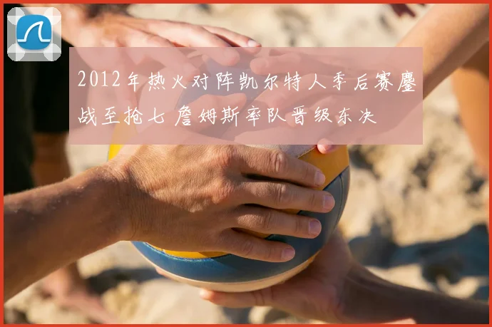 2012年热火对阵凯尔特人季后赛鏖战至抢七 詹姆斯率队晋级东决
