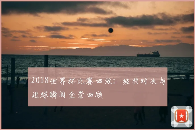 2018世界杯比赛回放：经典对决与进球瞬间全景回顾