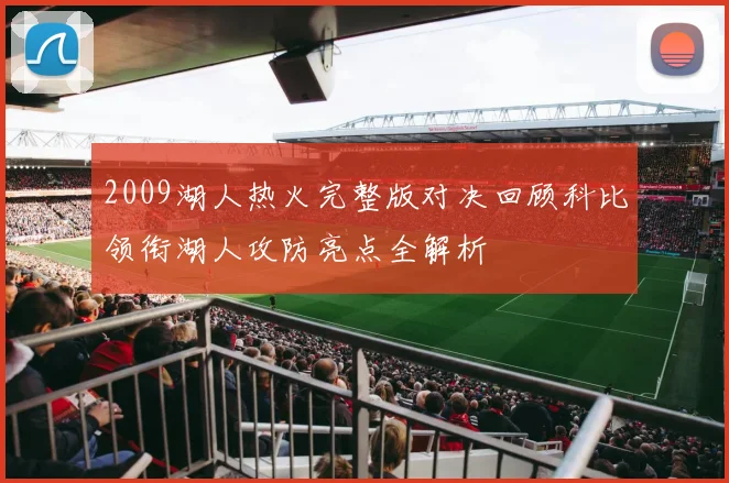 2009湖人热火完整版对决回顾科比领衔湖人攻防亮点全解析