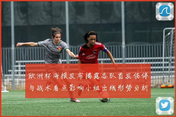 欧洲杯海报发布揭露各队首发伤停与战术看点影响小组出线形势分析