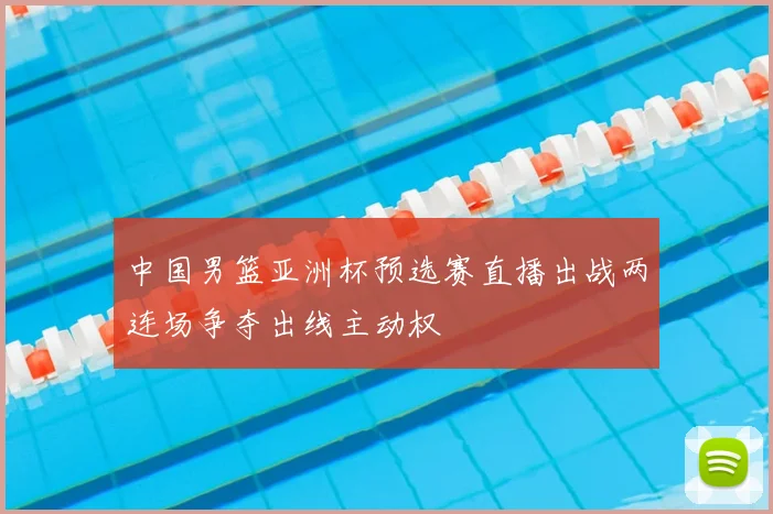 中国男篮亚洲杯预选赛直播出战两连场争夺出线主动权