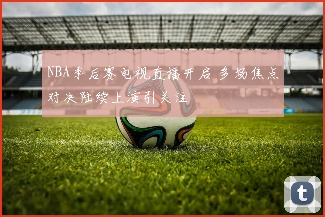 NBA季后赛电视直播开启 多场焦点对决陆续上演引关注