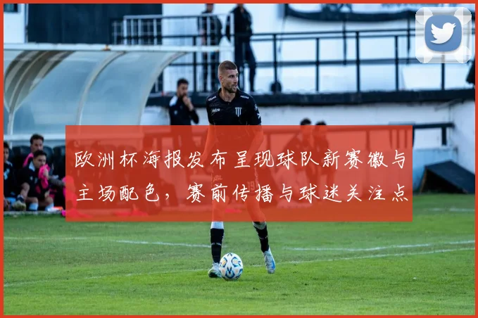 欧洲杯海报发布呈现球队新赛徽与主场配色，赛前传播与球迷关注点