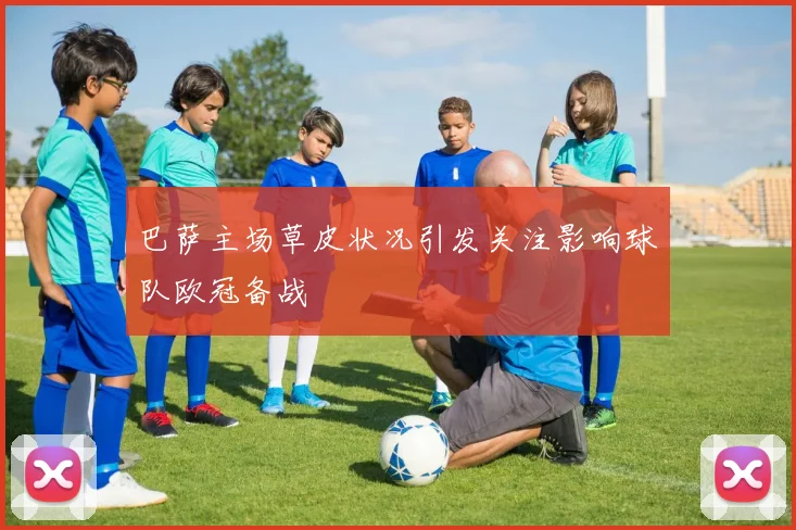 巴萨主场草皮状况引发关注影响球队欧冠备战