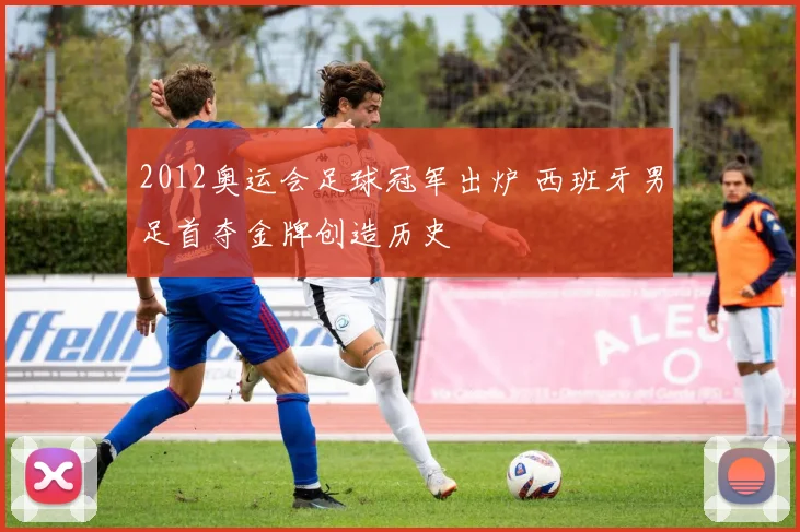 2012奥运会足球冠军出炉 西班牙男足首夺金牌创造历史