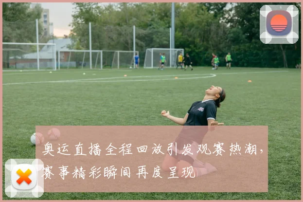 奥运直播全程回放引发观赛热潮,赛事精彩瞬间再度呈现