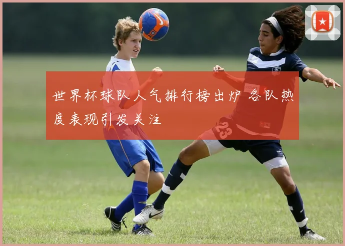 世界杯球队人气排行榜出炉 各队热度表现引发关注