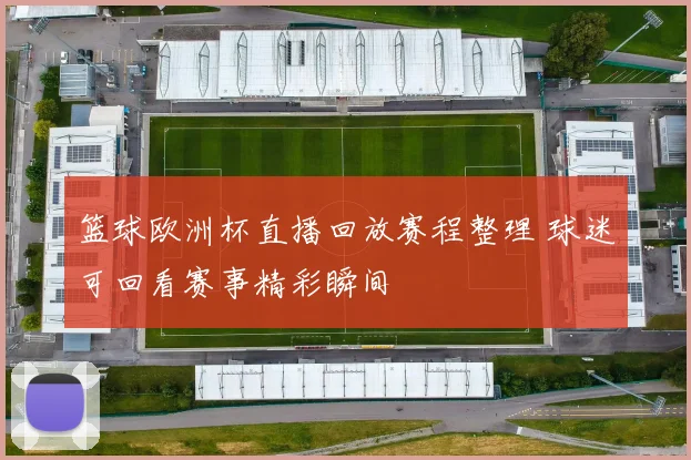 篮球欧洲杯直播回放赛程整理 球迷可回看赛事精彩瞬间