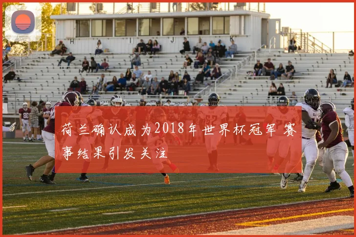 荷兰确认成为2018年世界杯冠军 赛事结果引发关注