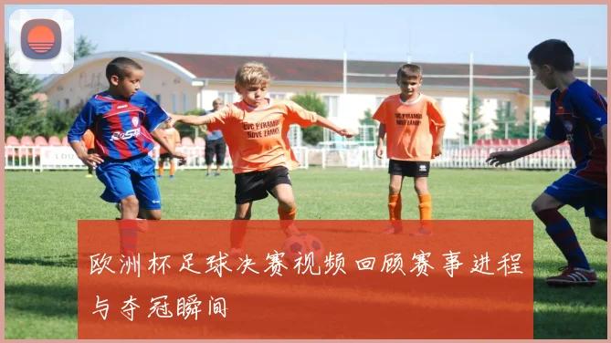 欧洲杯足球决赛视频回顾赛事进程与夺冠瞬间