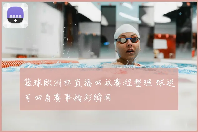 篮球欧洲杯直播回放赛程整理 球迷可回看赛事精彩瞬间