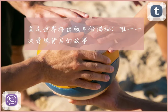 国足世界杯出线年份揭秘：唯一一次晋级背后的故事