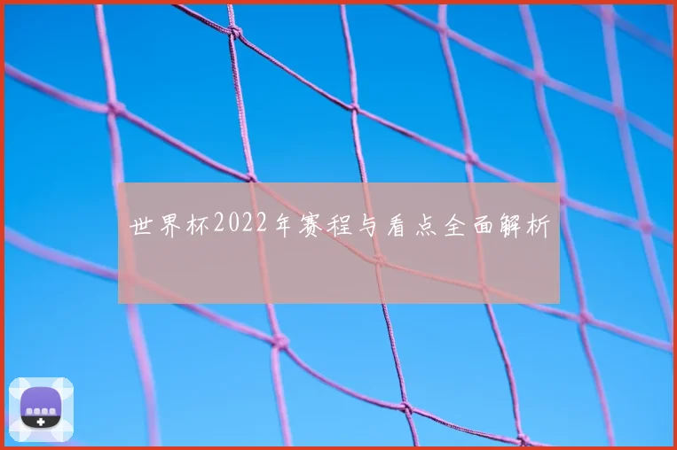 世界杯2022年赛程与看点全面解析