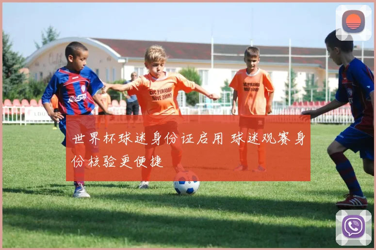 世界杯球迷身份证启用 球迷观赛身份核验更便捷