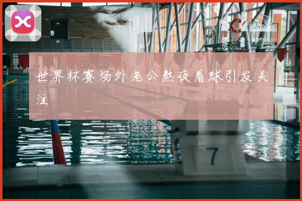 世界杯赛场外老公熬夜看球引发关注