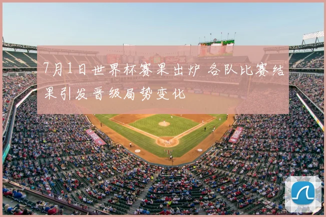 7月1日世界杯赛果出炉 各队比赛结果引发晋级局势变化