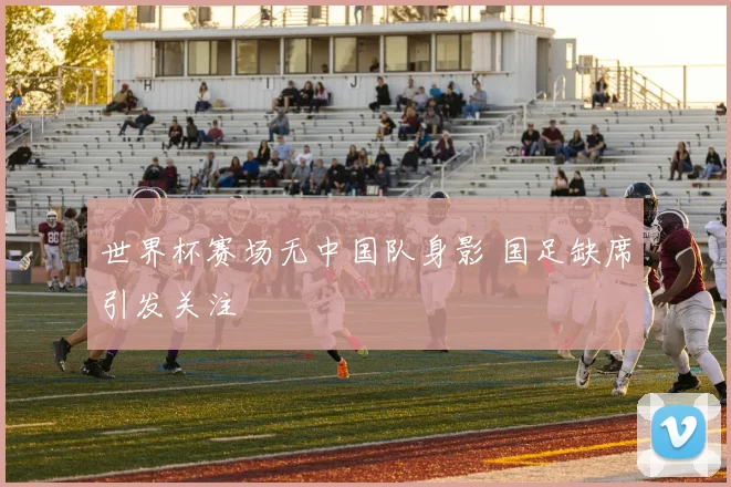 世界杯赛场无中国队身影 国足缺席引发关注