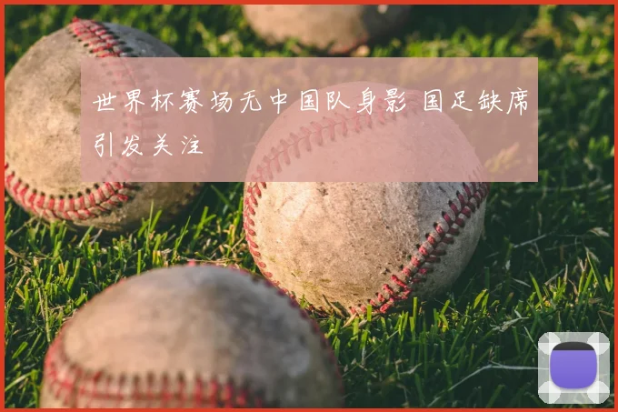 世界杯赛场无中国队身影 国足缺席引发关注