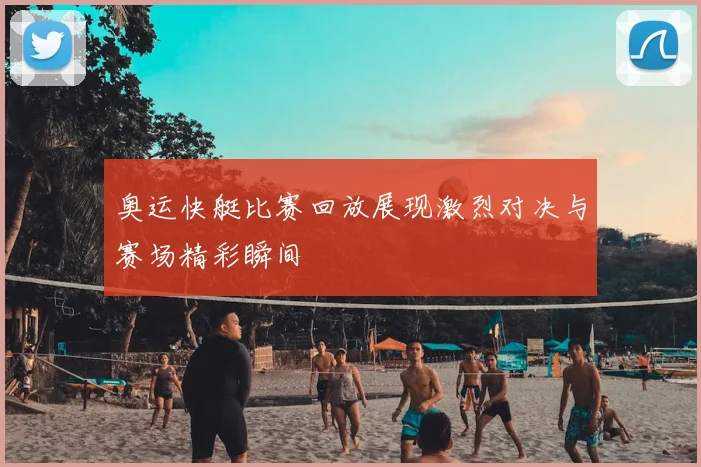 奥运快艇比赛回放展现激烈对决与赛场精彩瞬间