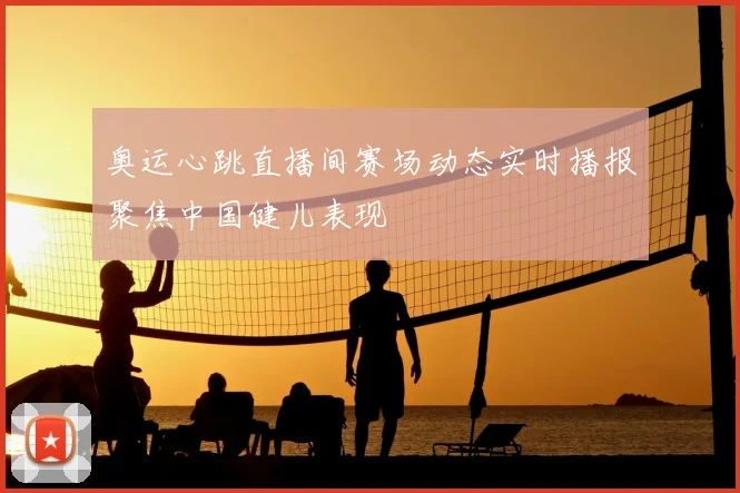 奥运心跳直播间赛场动态实时播报聚焦中国健儿表现