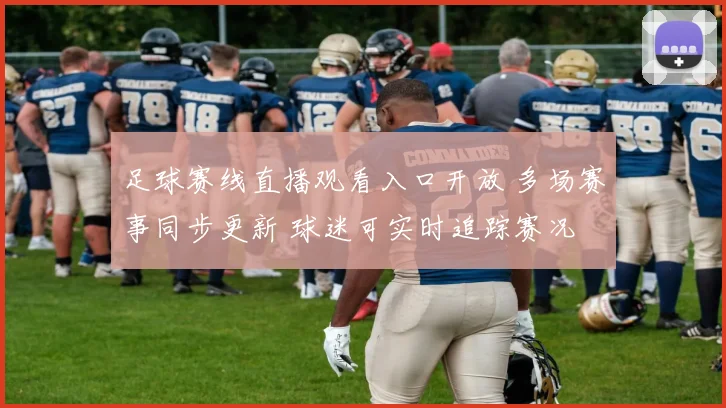 足球赛线直播观看入口开放 多场赛事同步更新 球迷可实时追踪赛况