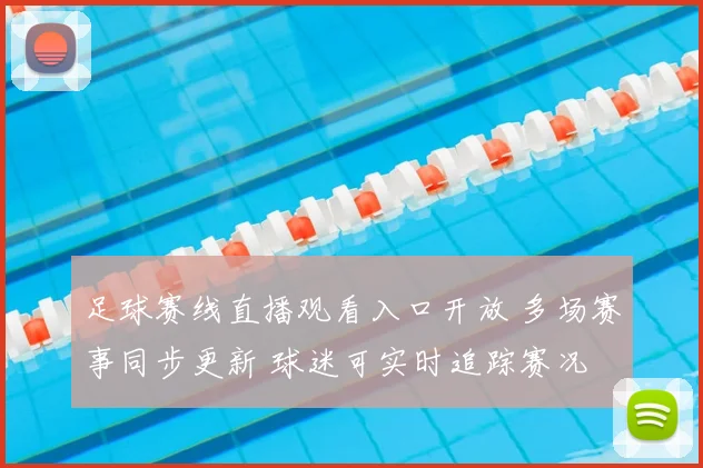 足球赛线直播观看入口开放 多场赛事同步更新 球迷可实时追踪赛况