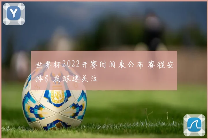 世界杯2022开赛时间表公布 赛程安排引发球迷关注