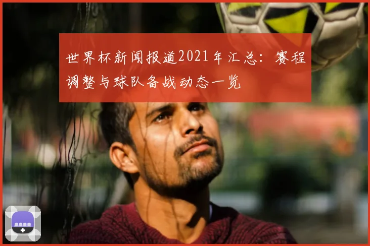 世界杯新闻报道2021年汇总：赛程调整与球队备战动态一览