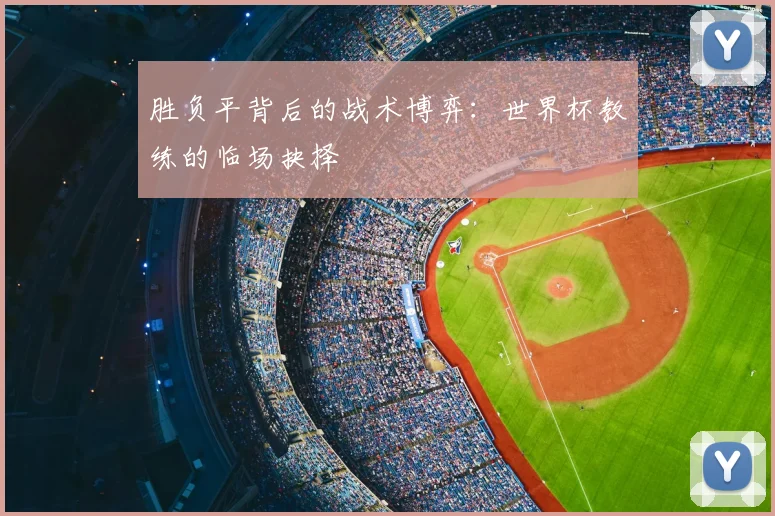 胜负平背后的战术博弈:世界杯教练的临场抉择