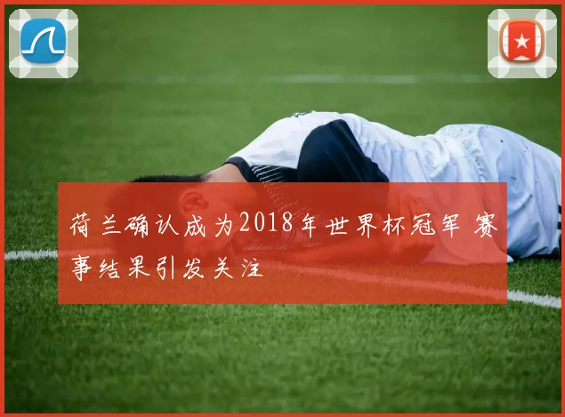 荷兰确认成为2018年世界杯冠军 赛事结果引发关注
