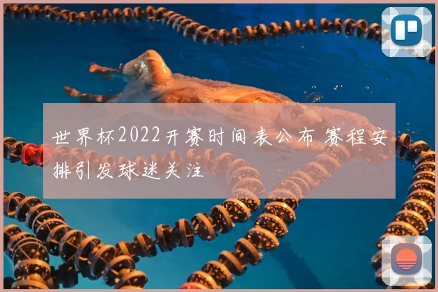 世界杯2022开赛时间表公布 赛程安排引发球迷关注