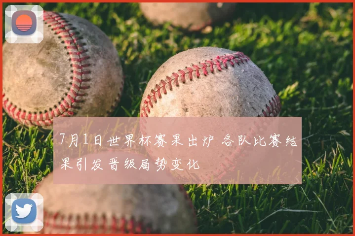 7月1日世界杯赛果出炉 各队比赛结果引发晋级局势变化