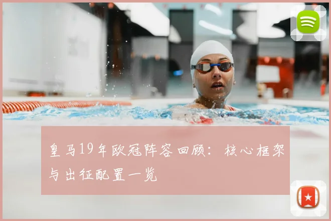 皇马19年欧冠阵容回顾:核心框架与出征配置一览