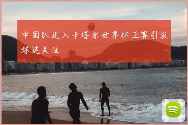 中国队进入卡塔尔世界杯正赛引发球迷关注