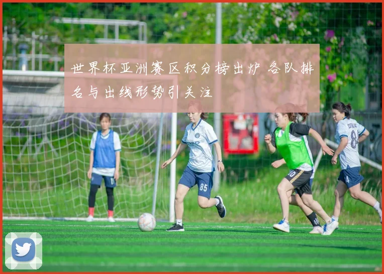 世界杯亚洲赛区积分榜出炉 各队排名与出线形势引关注