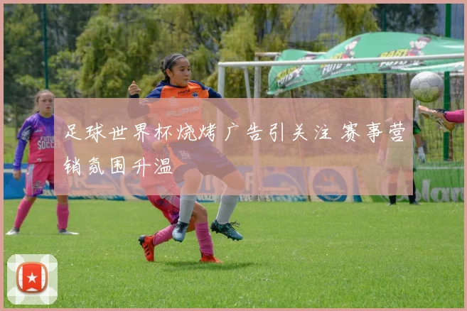 足球世界杯烧烤广告引关注 赛事营销氛围升温