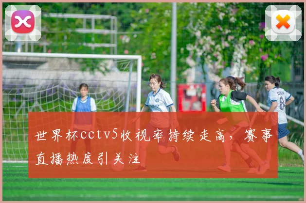 世界杯cctv5收视率持续走高，赛事直播热度引关注