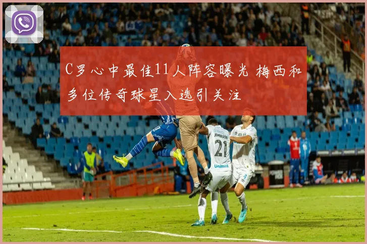 C罗心中最佳11人阵容曝光 梅西和多位传奇球星入选引关注