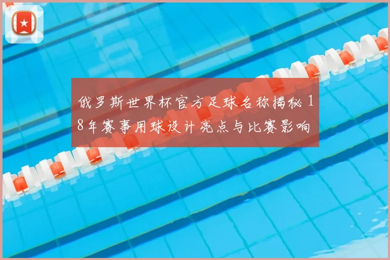 俄罗斯世界杯官方足球名称揭秘 18年赛事用球设计亮点与比赛影响