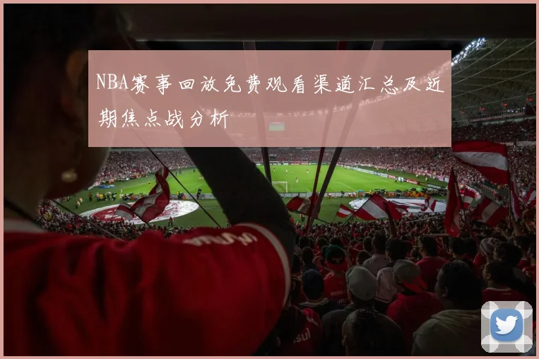 NBA赛事回放免费观看渠道汇总及近期焦点战分析