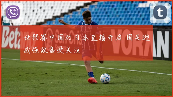 世预赛中国对日本直播开启 国足迎战强敌备受关注
