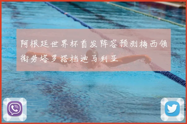 阿根廷世界杯首发阵容预测梅西领衔劳塔罗搭档迪马利亚