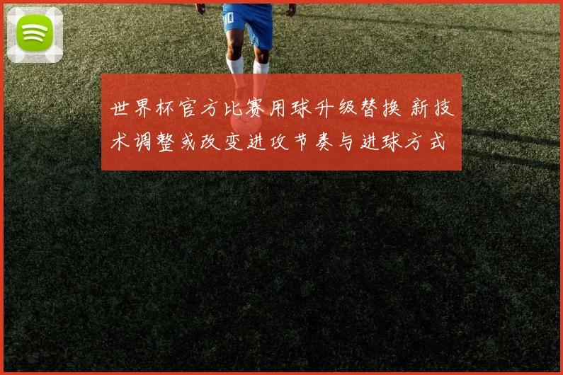 世界杯官方比赛用球升级替换 新技术调整或改变进攻节奏与进球方式
