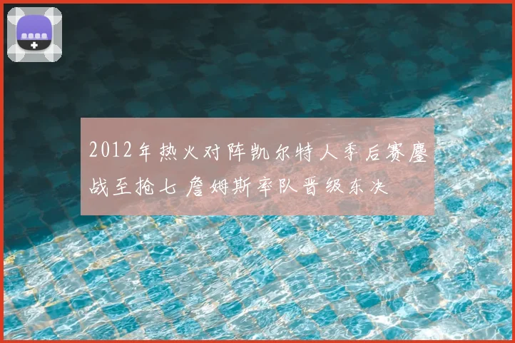 2012年热火对阵凯尔特人季后赛鏖战至抢七 詹姆斯率队晋级东决