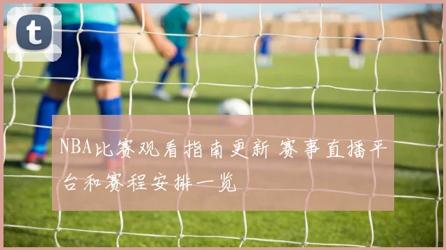 NBA比赛观看指南更新 赛事直播平台和赛程安排一览
