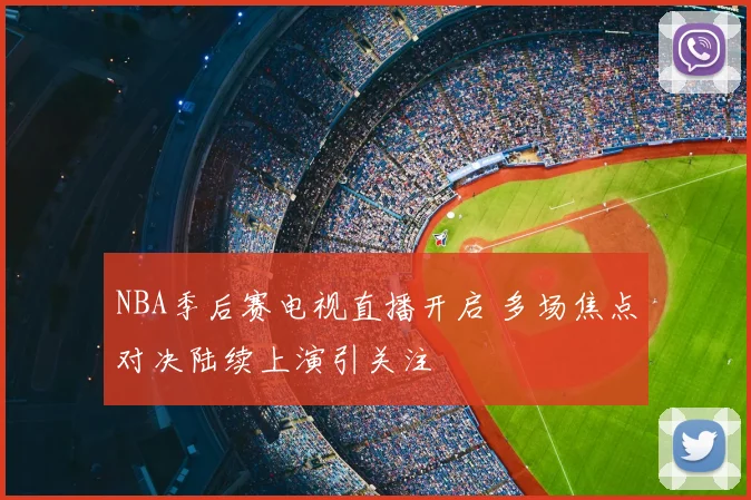 NBA季后赛电视直播开启 多场焦点对决陆续上演引关注